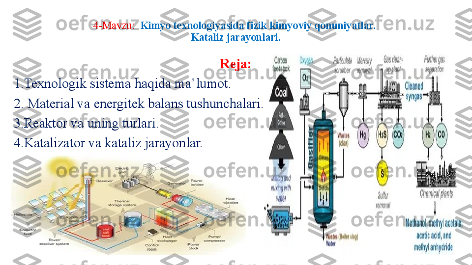 4-Mavzu:   Kimyo texnologiyasida fizik kimyoviy qonuniyatlar. 
Kataliz jarayonlari.
Reja:
1.Texnologik sistema haqida ma’lumot.
2. Material va energitek balans tushunchalari.
3.Reaktor va uning turlari.
4.Katalizator va kataliz jarayonlar. 