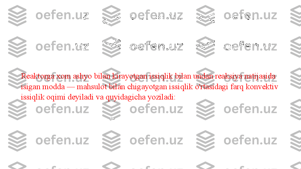 Reaktorga xom ashyo bilan kirayotgan issiqlik bilan undan reaksiya natijasida 
isigan modda — mahsulot bilan chigayotgan is siqlik o'rtasidagi farq konvektiv 
issiqlik oqimi deyiladi va quyidagicha yoziladi: 