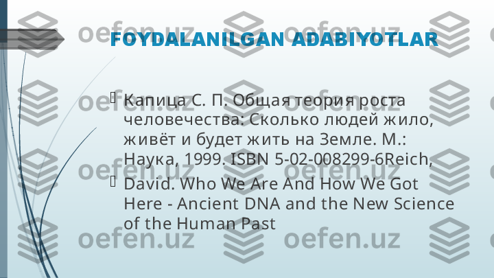 FOYDALANILGAN ADABIYOTLAR

К апи ца С. П. Общ ая теори я роста 
человечества: Ск ольк о людей  ж и ло, 
ж и вёт и  будет ж и ть на Зем ле. М.: 
Нау к а, 1999. I SBN  5-02-008299-6Reich, 

Dav id. Who We Are And How  We Got  
Here - Ancient  DN A  and t he N ew  Science 
of t he Human Past             