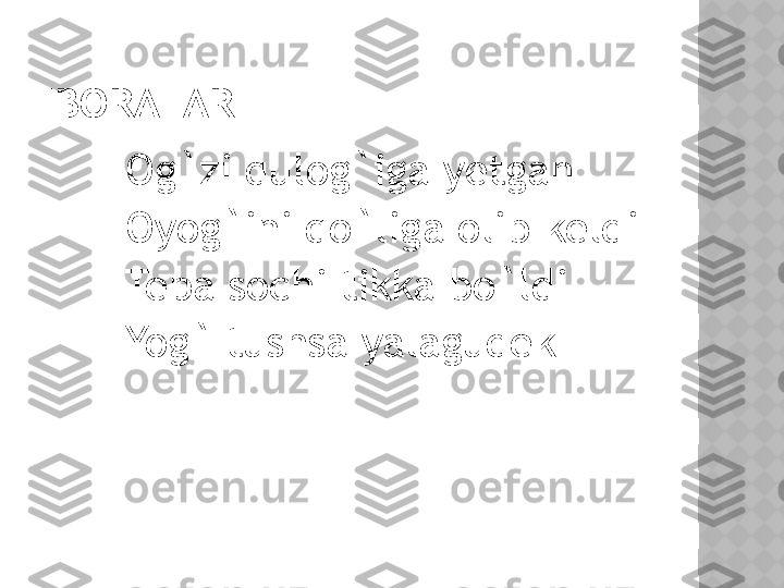 IBORALAR
       Og`zi qulog`iga yetgan
       Oyog`ini qo`liga olib keldi
       Tepa sochi tikka bo`ldi
       Yog` tushsa yalagudek
        