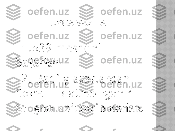 UYGA VAZIFA
    1.539-mashqni 
bajarish        
    2. Badiiy asarlardan 
ibora     qatnashgan 4 
ta  gap ko‘chirib kelish.  