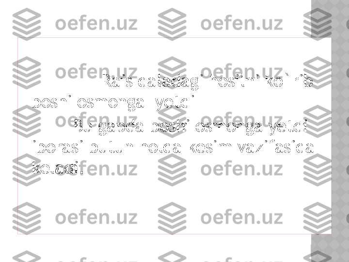                                                                                   
                                                                               
               Rais daladagi hosilni ko`rib 
boshi osmonga  yetdi
           Bu gapda boshi osmonga yetdi 
iborasi butun holda kesim vazifasida 
keladi.  