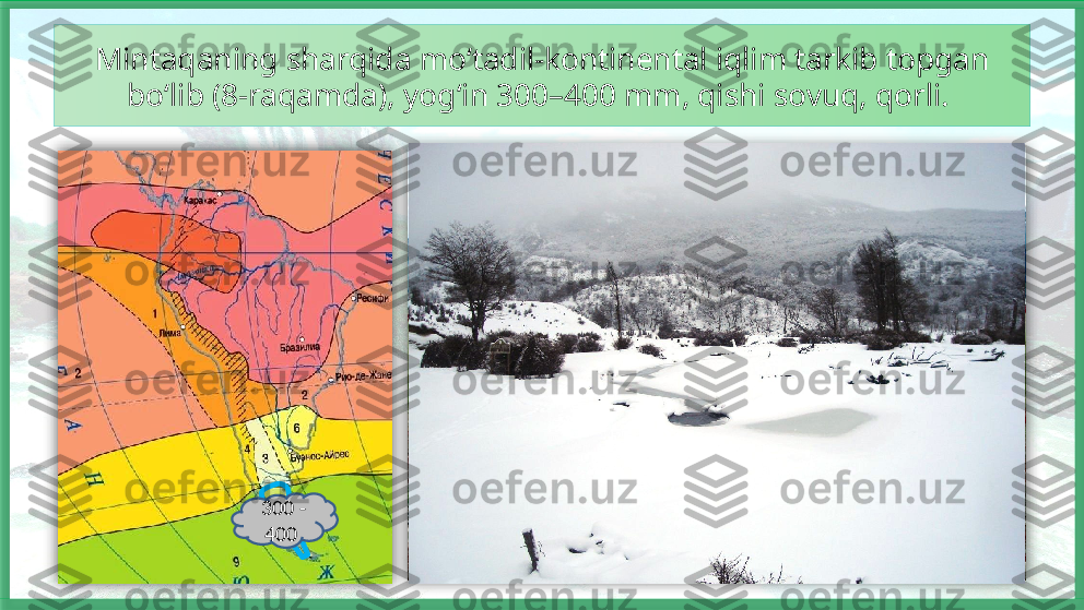 Mintaqaning sharqida mo‘tadil-kontinental iqlim tarkib topgan
bo‘lib (8-raqamda), yog‘in 300–400 mm, qishi sovuq, qorli. 
  300 - 
400    