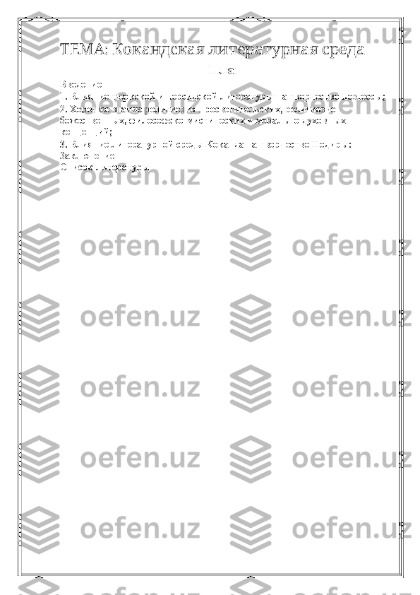 :        ТЕМА Кокандская литературная среда
План
Введение 
1. Влияние тюркской и персидской литературы на творчество поэтессы; 
2. Хорошее знание религиозно-просветительских, религиозно-
божественных, философско-мистических и морально-духовных 
концепций; 
3. Влияние литературной среды Коканда на творчество Нодиры: 
Заключение 
Список литературы  