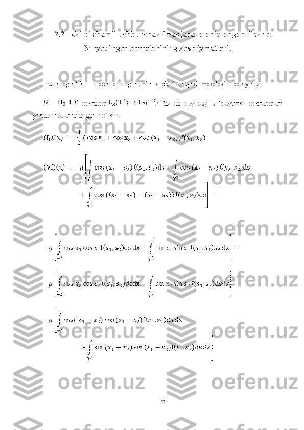 2.2 Ikki o’lchamli uchburchakli panjarada aniqlangan diskret
Shryodinger operatorining xos qiymatlari.
Bu paragrafda  H operatorning muhim spektrini topish masalasini qaraymiz.
  operator     fazoda   quyidagi   ko‘paytirish   operatorlari
yordamida aniqlangan bo‘lsin:
41 