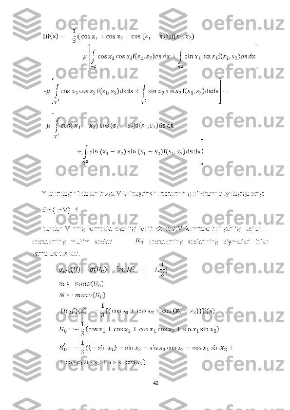 Yuqoridagi ifodadan bizga V ko’paytirish opertorining o’lchami quyidagiga teng:
dim{ImV}=6
Bundan   V   ning   kompakt   ekanligi   kelib   chiqadi.V   kompakt   bo’lganligi   uchun   H
operatorning   muhim   spektri     operatorning   spektrining   qiymatlari   bilan
ustma-ust tushadi.
42 