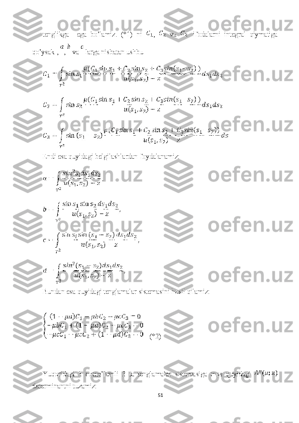 tenglikga     ega   bo’lamiz.   (*1)   ni   ,     va     ifodalarni   integral   qiymatiga
qo’ysak],  ,   va   larga nisbatan ushbu
Endi esa quyidagi belgilashlardan foydalanamiz:
Bundan esa quyidagi tenglamalar sistemasini hosil qilamiz:
(*2)
Yuqoridagi   3   noma’lumli   3   ta   tenglamalar   sistemasiga   mos   quyidagi  
determinantni tuzamiz: 
51 
