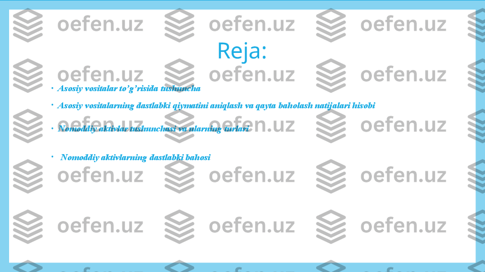 Reja:
•
Asosiy vositalar to’g’risida tushuncha
•
Asosiy vositalarning dastlabki qiymatini aniqlash va qayta baholash natijalari hisobi
•
Nomoddiy aktivlar tushunchasi va ularning turlari
•
  Nomoddiy aktivlarning dastlabki bahosi 