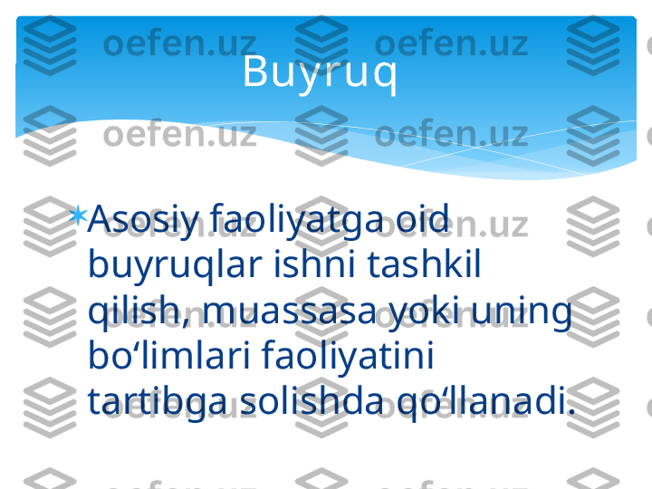 
Asosiy faoliyatga oid 
buyruqlar ishni tashkil 
qilish, muassasa yoki uning 
bo‘limlari faoliyatini 
tartibga solishda qo‘llanadi.  Buy ruq    