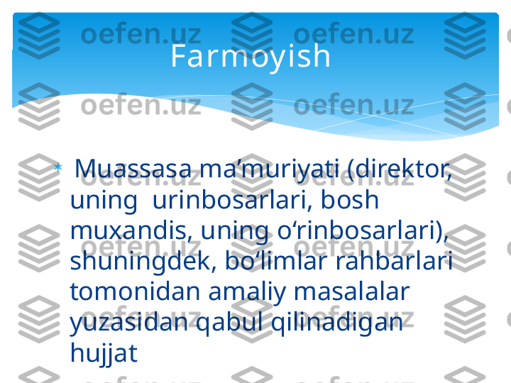 
  Muassasa ma’muriyati (direktor, 
uning  urinbosarlari, bosh 
muxandis, uning o‘rinbosarlari), 
shuningdek, bo‘limlar rahbarlari 
tomonidan amaliy masalalar 
yuzasidan qabul qilinadigan 
hujjat Farmoy ish    