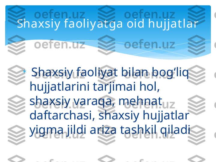 
  Shaxsiy faoliyat bilan bog‘liq 
hujjatlarini tarjimai hol, 
shaxsiy varaqa, mehnat 
daftarchasi, shaxsiy hujjatlar 
yigma jildi ariza tashkil qiladiShax siy  faoliy at ga oid hujjat lar   