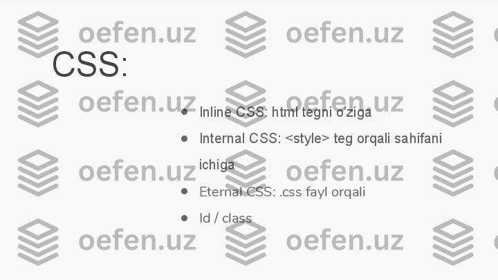 CSS:
●
Inline CSS: html tegni o’ziga
●
Internal CSS: <style> teg orqali sahifani 
ichiga
●
Eternal CSS: .css fayl orqali
●
Id / class 