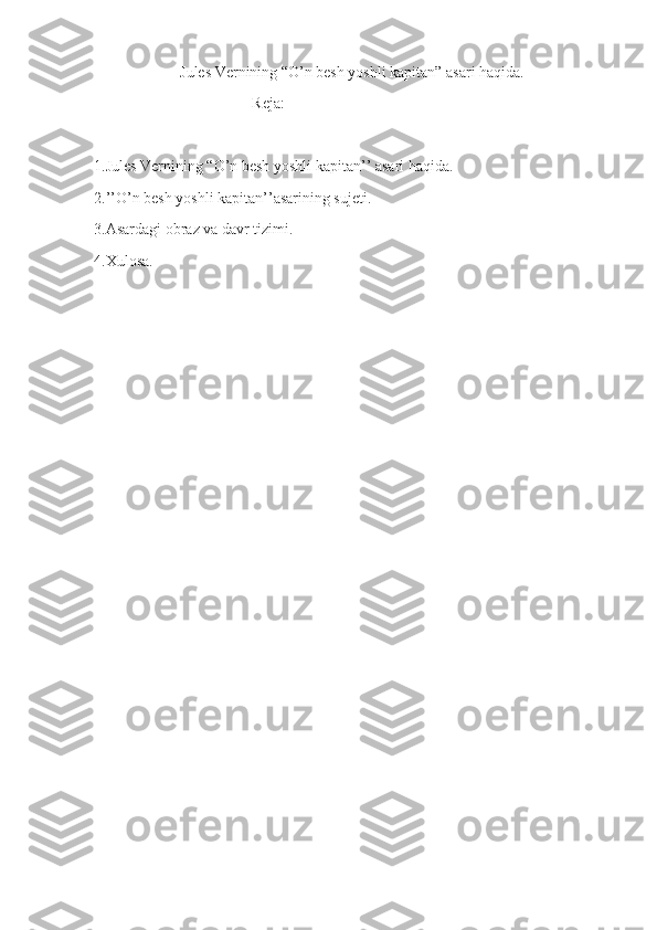 Jules Vernining “O’n besh yoshli kapitan” asari haqida.
Reja:
1.Jules Vernining “O’n besh yoshli kapitan’’ asari haqida.
2.’’O’n besh yoshli kapitan’’asarining sujeti.
3.Asardagi obraz va davr tizimi.
4.Xulosa. 