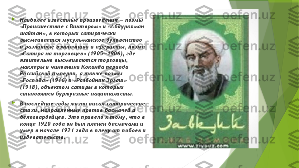     
Наиболее известные произведения — поэмы 
«Происшествие с Виктором» и «Абдурахман 
шайтан», в которых сатирически 
высмеивается мусульманское духовенство 
и различные взяточники и аферисты, поэма 
«Сатира на торговцев» (1905—1906), где 
язвительно высмеиваются торговцы, 
маклеры и чиновники Коканда периода 
Российской империи, а также поэмы 
«Господа» (1916) и «Разбойник Эргаш» 
(1918), объектом сатиры в которых 
становятся буржуазные националисты.

В последние годы жизни писал сатирические 
стихи, направленные против басмачей и 
белогвардейцев. Это привело к тому, что в 
конце 1920 года он был пленён басмачами и 
умер в начале 1921 года в плену от побоев и 
издевательств.                 