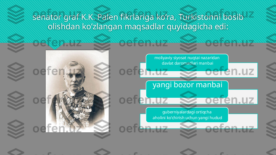 senator graf K.K. Palen fikrlariga ko’ra, Turkistonni bosib 
olishdan ko’zlangan maqsadlar quyidagicha edi:
moliyaviy siyosat nuqtai nazaridan 
davlat daromadlari manbai
yangi bozor manbai
guberniyalardagi ortiqcha 
aholini ko'chirish uchun yangi hudud      