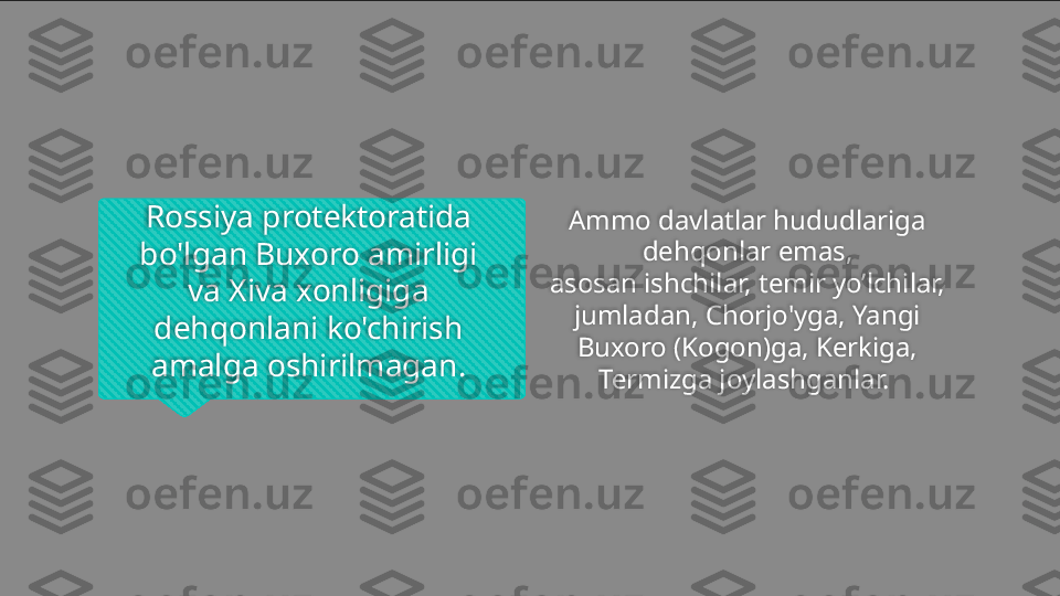 Rossiya protektoratida 
bo'lgan Buxoro amirligi 
va Xiva xonligiga
dehqonlani ko'chirish 
amalga oshirilmagan. Ammo davlatlar hududlariga 
dehqonlar emas,
asosan ishchilar, temir yo’lchilar, 
jumladan, Chorjo'yga, Yangi 
Buxoro (Kogon)ga, Kerkiga, 
Termizga joylashganlar.    