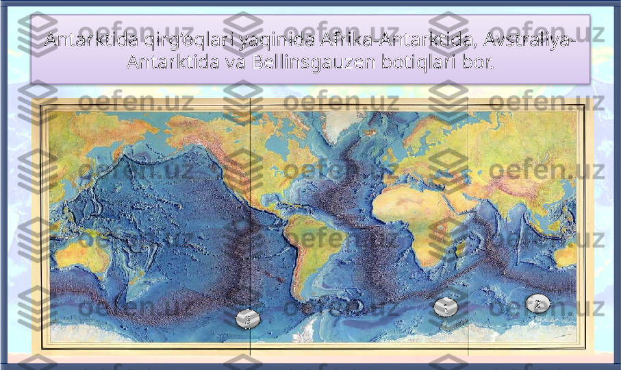 Antarktida qirg‘oqlari yaqinida Afrika-Antarktida, Avstraliya-
Antarktida va Bellinsgauzen botiqlari bor.
1
3 2      