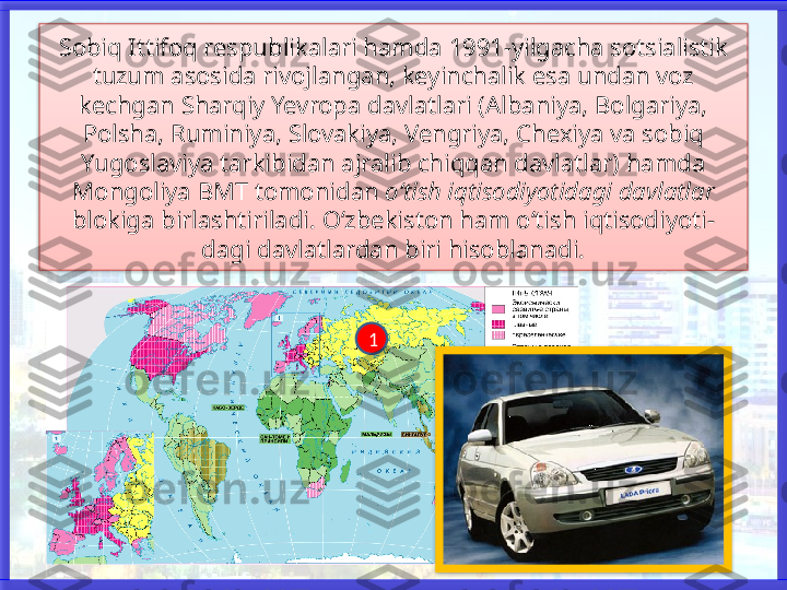 Sobiq Ittifoq respublikalari hamda 1991-yilgacha sotsialistik 
tuzum asosida rivojlangan, keyinchalik esa undan voz 
kechgan Sharqiy Yevropa davlatlari (Albaniya, Bolgariya, 
Polsha, Ruminiya, Slovakiya, Vengriya, Chexiya va sobiq 
Yugoslaviya tarkibidan ajralib chiqqan davlatlar) hamda 
Mongoliya BMT tomonidan  o‘tish iqtisodiyotidagi davlatlar 
blokiga birlashtiriladi. O‘zbekiston ham o‘tish iqtisodiyoti-
dagi davlatlardan biri hisoblanadi.
1    