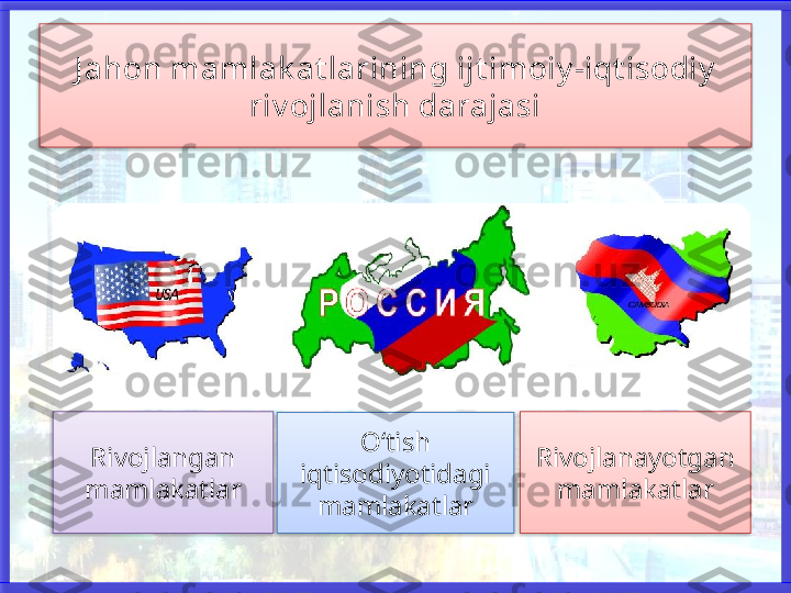 J ahon mamlak at larining ij t imoiy -iqt isodiy  
riv ojlanish darajasi
Rivojlangan 
mamlakatlar O‘tish 
iqtisodiyotidagi 
mamlakatlar Rivojlanayotgan 
mamlakatlar      