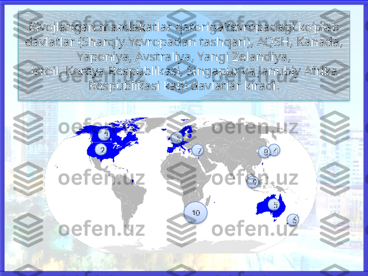 Rivojlangan mamlakatlar qatorigaYevropadagi ko‘plab 
davlatlar (Sharqiy Yevropadan tashqari), AQSH, Kanada, 
Yaponiya, Avstraliya, Yangi Zelandiya,
Isroil, Koreya Respublikasi, Singapur va Janubiy Afrika 
Respublikasi kabi davlatlar kiradi.
3
2 1
10 5 47
69 8             