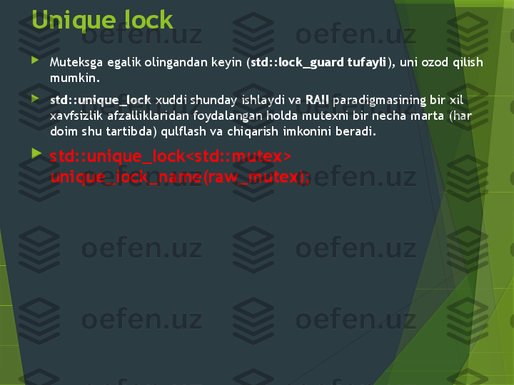 Unique lock

Muteksga egalik olingandan keyin ( std::lock_guard tufayli ), uni ozod qilish 
mumkin. 

std::unique_lock  xuddi shunday ishlaydi va  RAII  paradigmasining bir xil 
xavfsizlik afzalliklaridan foydalangan holda mutexni bir necha marta (har 
doim shu tartibda) qulflash va chiqarish imkonini beradi.

std::unique_lock<std::mutex> 
unique_lock_name(raw_mutex);                 