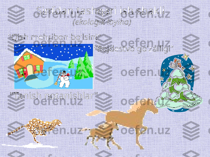 "Qish mehribon bo'lsin!" Sinfdan tashqari ish shakli 
(ekologik loyiha)
"Tanish notanishlar" "Rojdestvo go'zalligi" 