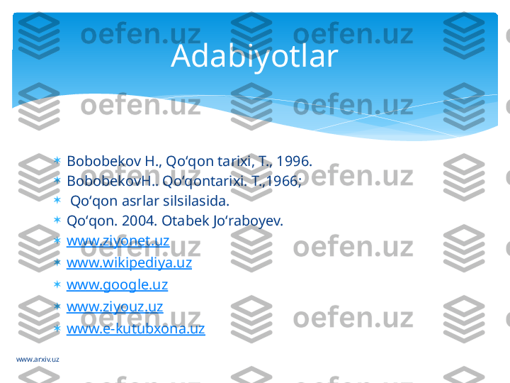 www.arxiv.uz 
Bobobekov H., Qoʻqon tarixi, T., 1996.

BobobekovH.. Qoʻqontarixi. T.,1966;

  Qoʻqon asrlar silsilasida. 

Qoʻqon. 2004. Otabek Joʻraboyev.

www.ziyonet.uz

www.wikipediya.uz

www.google.uz

www.ziyouz.uz

www.e-kutubxona.uz Adabiyotlar   