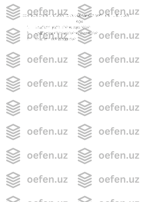 DORIVOR O’SIMLIKLARNI GENERATIV K O’ PAYTIRISH USULLARI
Reja:
1. Urug’larini  yi g’ ib  olish va qayta ishlash
2. Urug’larning sifatini aniqlash va ularni saqlash
3. Urug’larni  ekishga tayyorlash 