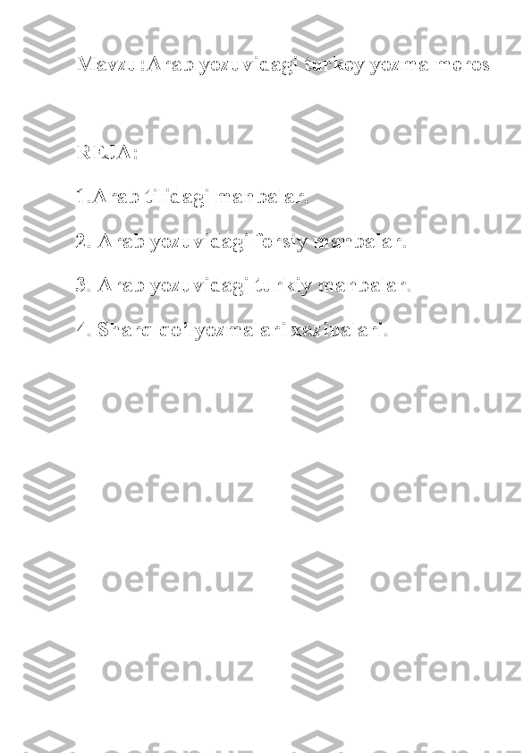 Mavzu:Arab yozuvidagi turkey yozma meros
REJA:
1.Arab tilidagi manbalar.
2. Arab yozuvidagi forsiy manbalar.
3. Arab yozuvidagi turkiy manbalar.
4. Sharq qo’lyozmalari xazinalari. 