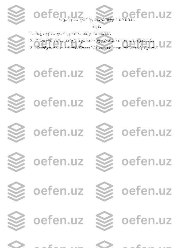 Bugungi dunyoning mafkuraviy manzarasi.
Reja.
1. Bugungi dunyoning mafkuraviy manzarasi. 
2. G‘oyaviy-mafkuraviy jarayonlarning yo‘nalishlari va xususiyatlari. .
3.  Geosiyosat tushunchasi. Geopolitik maqsadlar va mafkuraviy siyosat 