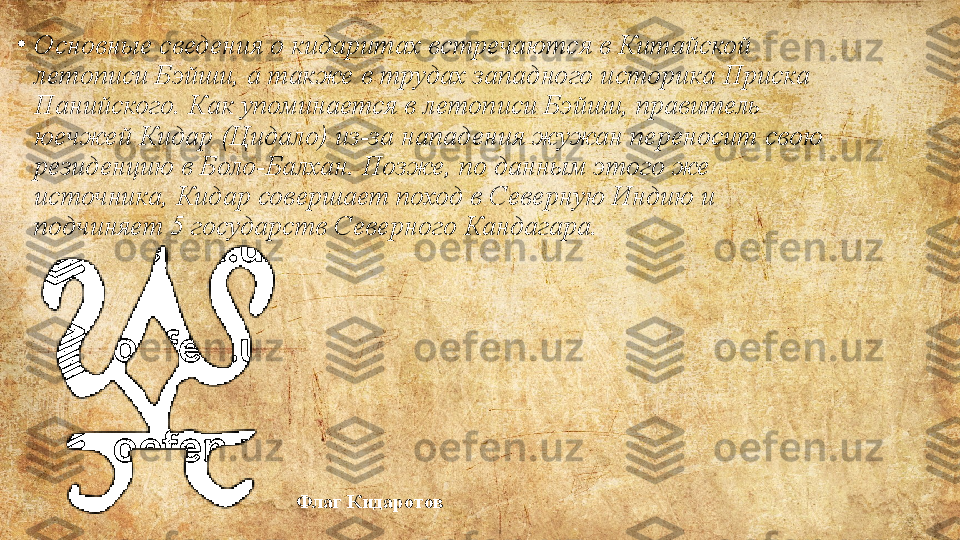 Флаг Кидаротов•
Основные сведения	 о	 кидаритах	 встречаются	 в	 Китайской	 
летописи	
 Бэйши,	 а	 также	 в	 трудах	 западного	 историка	 Приска	 
Панийского.	
 Как	 упоминается	 в	 летописи	 Бэйши,	 правитель	 
юечжей	
 Кидар	 (Цидало)	 из-за	 нападения	 жужан	 переносит	 свою	 
резиденцию	
 в	 Боло-Балхан.	 Позже,	 по	 данным	 этого	 же	 
источника,	
 Кидар	 совершает	 поход	 в	 Северную	 Индию	 и	 
подчиняет	
 5	 государств	 Северного	 Кандагара. 