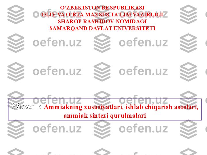 O‘ZBEKISTON RESPUBLIKASI
OLIY VA O‘RTA MAXSUS TA’LIM VAZIRLIGI
SHAROF RASHIDOV NOMIDAGI 
SAMARQAND DAVLAT UNIVERSITETI
Mavzu:  Ammiakning xususiyatlari, ishlab chiqarish asoslari, 
ammiak sintezi qurulmalari 