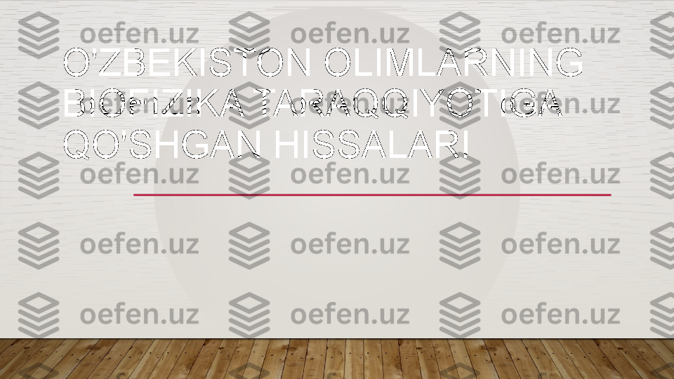 O'ZBEKISTON OLIMLARNING 
BIOFIZIKA TARAQQIYOTIGA 
QO'SHGAN HISSALARI  