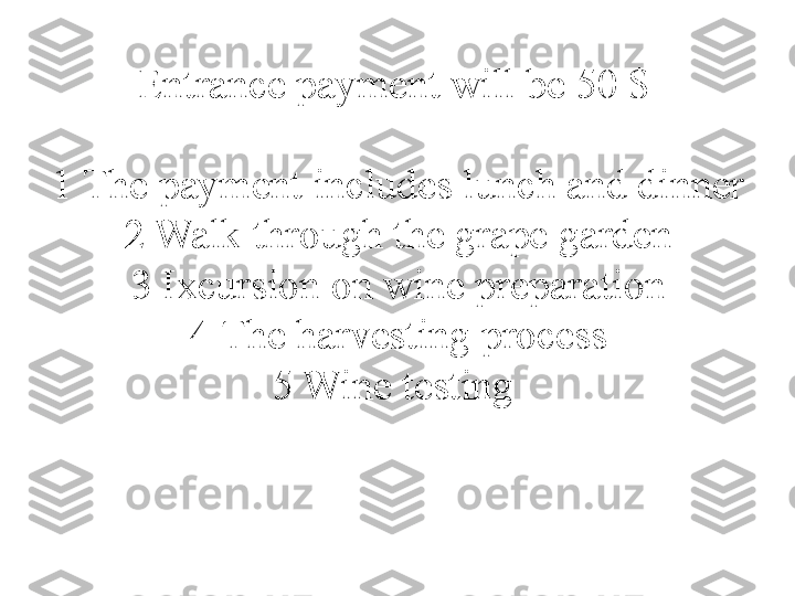 Entrance payment will be 50 $ 
1 The payment includes lunch and dinner
2 Walk through the grape garden
3 Ixcursion on wine preparation
4 The harvesting process
5 Wine testing  