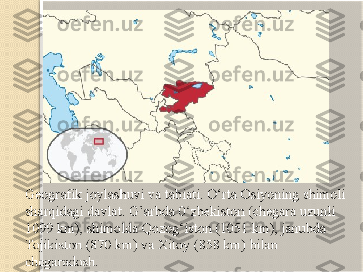 Geografik joylashuvi va tabiati. O‘rta Osiyoning shimoli 
sharqidagi davlat. G’arbda 0‘zbekiston (chegara uzunli 
1099 km), shimolda Qozog‘iston (1051 km), janubda 
Tojikiston (870 km) va Xitoy (858 km) bilan 
chegaradosh.   