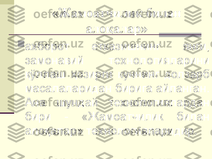 «Жамоатчилик билан 
алоқалар»

ахборот  етказишнинг  янги, 
замонавий  технологияларини 
қўллаш  ҳозирги  куннинг  долзарб 
масалаларидан бирига айланган. 
Ана  шундай  технологиялардан 
бири  -  «Жамоатчилик  билан 
алоқалар» технологияларидир. 