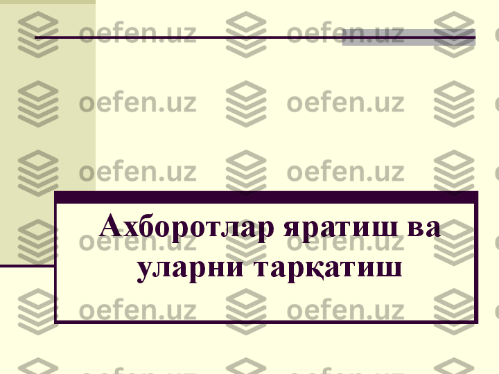 Ахборотлар яратиш ва 
уларни тарқатиш 