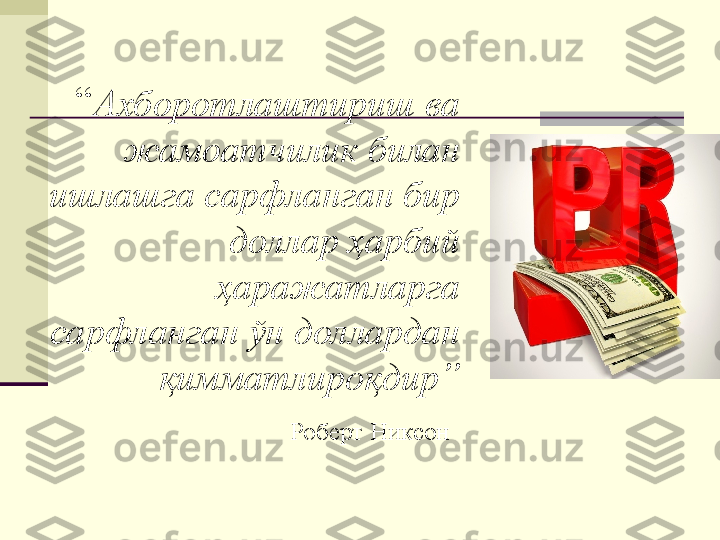 “ Ахборотлаштириш ва 
жамоатчилик билан 
ишлашга сарфланган бир 
доллар ҳарбий 
ҳаражатларга 
сарфланган ўн доллардан 
қимматлироқдир”
  Роберт Никсон   