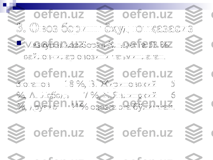 3. Овоз беринг ёҳуд ютқазасиз .

Мазкур шиор  Б орис  Ельцин га  53 %  
сайловчилар овозини таъминлаган.  
    Зюганов — 18 %, В. Жириновский — 5 
%, А. Лебедь — 7 %, Г. Явлинский — 6 
%, другие — 11%  овозга эга бўлишган.   