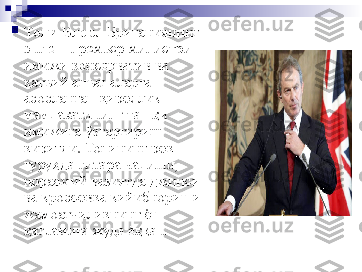 
Тони Блэр.   Британиянинг 
энг ёш премьер министри 
имижи консерватив ва 
қатъий анъаналарга 
асосланган қироллик 
мамлакатининг ташқи 
имижига ўзгартириш 
киритди. Тонининг рок-
гуруҳда гитара чалиши, 
норасмий вазиятда джинси 
ва кроссовка кийиб юриши 
жамоатчиликнинг ёш 
қатламига жуда ёққан.  