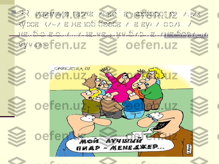 
PR тизимида тарқатилаётган ахборот янгилик 
кўрсаткичига жавоб берсагина аудиторияни 
жалб эта олиши ва маълум бир натижа бериши 
мумкин. 