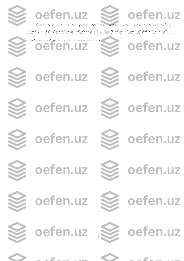Kremniyda   nikel   bilan   yuqori   va   past   temperaturali   qizdirishlardan   so‘ng
ularni sovitish sharoitlar va nikelning SiO
2   oksidi bilan o‘zaro ta’siri bilan bog‘liq
hodisalarni tushuntirishlar amalga oshirildi.
6 