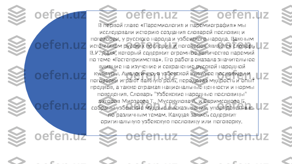 В первой главе «Паремиология и паремиография» мы 
исследовали историю создания словарей пословиц и 
поговорок, у русского народа и узбекского народа. Важным 
источником русских пословиц и поговорок является словарь 
В.И. Даля, который содержит огромное количество паремий 
по теме «Гостеприимства». Его работа оказала значительное 
влияние на изучение и сохранение русской народной 
культуры. Аналогично, в узбекской культуре пословицы и 
поговорки играют важную роль, передавая мудрость и опыт 
предков, а также отражая национальные ценности и нормы 
поведения. Словарь "Узбекские народные пословицы" 
авторов Мирзаева Т., Мусокулова А. и Саримсокова Б. 
собраны узбекские мудрые высказывания, упорядоченные 
по различным темам. Каждая запись содержит 
оригинальную узбекскую пословицу или поговорку.   