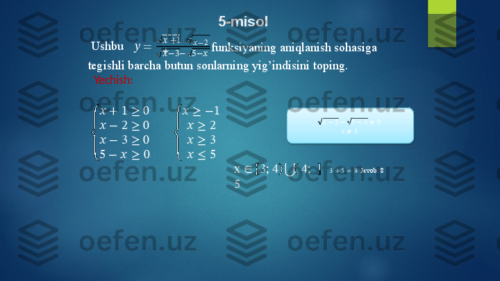 5-misol
Ushbu ??????   = ?????? + 1
+
??????− 3−    5−?????? ?????? − 2  
funksiyaning   aniqlanish   sohasiga
tegishli   barcha   butun   sonlarning   yig’indisini   toping.
Yechish:
??????   +   1   ≥   0
??????   −   2   ≥   0
??????   −   3   ≥   0
5   −   ??????   ≥   0 ??????   ≥   − 1
??????   ≥   2
??????   ≥   3
??????   ≤   5
x   ∈ 3 ;   4    ⋃    4 ;  
5 3  +  5   =   8   Javob:   8??????   −   3   −     5   −  ??????   ≠   0
??????   ≠   4   