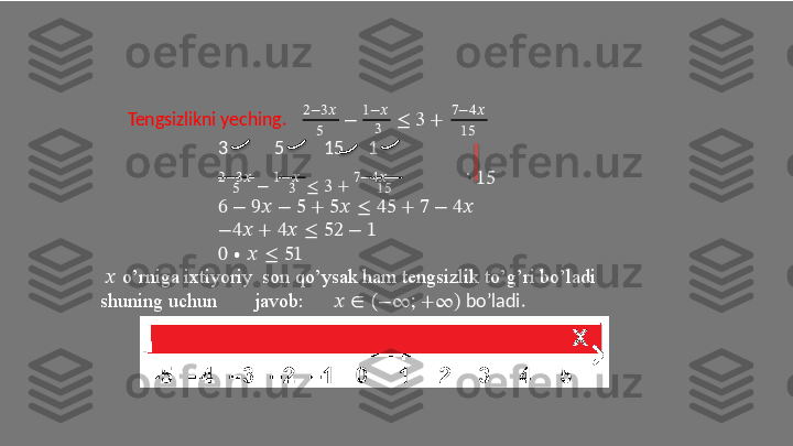 Tengsizlikni   yeching. 2 − 3 ??????
5 − 1 − ??????
≤   3   + 7 − 4 ??????
15
3 5 3
15 1
2−3??????  
−  1−??????  
≤   3   +  7−4??????
5 3 15 ∙
15
6 −   9??????   −   5 +   5??????   ≤   45   +   7 −   4??????
− 4??????   +  4??????   ≤   52  − 1
0   ∙   ??????   ≤   51
??????   o’rniga   ixtiyoriy   son   qo’ysak   ham   tengsizlik   to’g’ri   bo’ladi 
  shun i ng   uchun j a vob: ??????   ∈   ( − ∞;   + ∞)   bo’ l adi. 