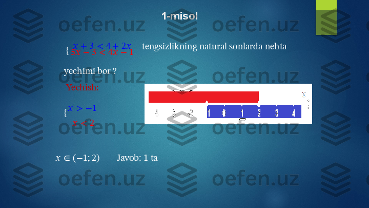 1-misol
{   ??????   +   3   <   4 +   2??????
5??????   −   3   <   4??????   −   1 tengsizlikning   natural   sonlarda   nehta
yechimi   bor   ? 
  Yechish:
{ ??????   >   −1
??????   <   2
??????   ∈   ( − 1 ;   2 ) J av ob:   1   ta   