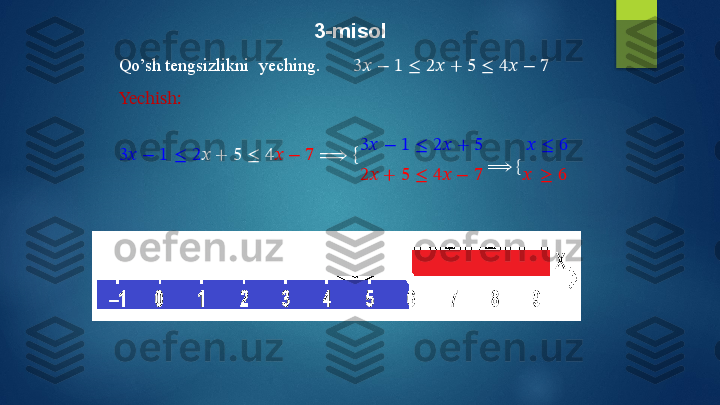 3-misol
Qo’sh   tengsizlikni   yeching. 3??????   − 1   ≤   2??????   +   5   ≤   4??????   −   7   
Yechish:
3??????   −   1   ≤   2 ??????   +   5   ≤   4 ??????   −   7   ⟹   { 3??????   −   1   ≤   2??????   +   5 ??????   ≤   6
2??????   +   5   ≤   4??????   −   7  ⟹   {
??????   ≥   6
Javob:   6   