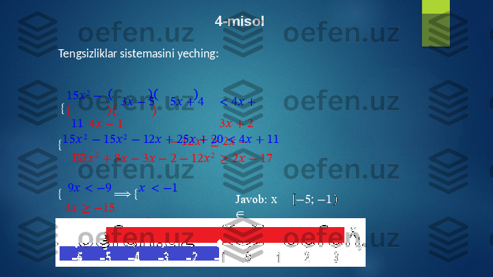 4-misol
Tengsizliklar   sistemasini   yeching:
15?????? 2  
−
{ 3??????   −   5 5??????   +   4 <   4??????   +  
11    4??????   −   1 3??????   +   2
−  12?????? 2  
≥   2??????   − 
17{ 15?????? 2  
−   15?????? 2  
−  12??????   +  25??????   +   20   <   4??????   +   11
12?????? 2  
+   8??????   −   3??????   −   2   −   12?????? 2  
≥   2??????   −   17
{   9??????   <   −9
⟹   { ??????   <   −1   
3??????   ≥   −15
??????   ≥   −5 Javob:   x  
∈ − 5 ;   − 1   