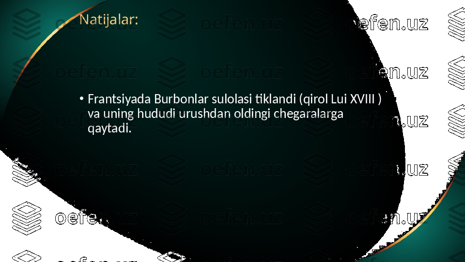 Natijalar:
•
Frantsiyada Burbonlar sulolasi tiklandi (qirol Lui XVIII ) 
va uning hududi urushdan oldingi chegaralarga 
qaytadi. 