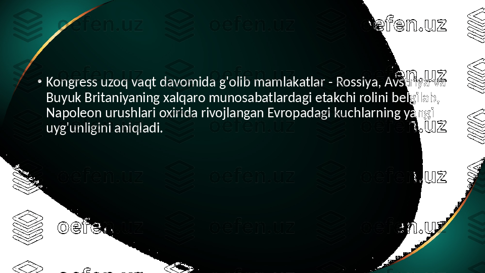 •
Kongress uzoq vaqt davomida g'olib mamlakatlar - Rossiya, Avstriya va 
Buyuk Britaniyaning xalqaro munosabatlardagi etakchi rolini belgilab, 
Napoleon urushlari oxirida rivojlangan Evropadagi kuchlarning yangi 
uyg'unligini aniqladi. 